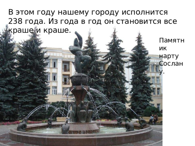В этом году нашему городу исполнится 238 года. Из года в год он становится все краше и краше. Памятник нарту Сослану. 