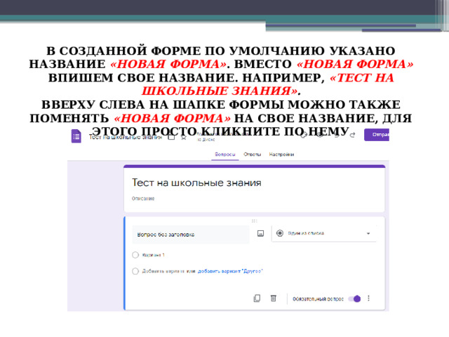 В СОЗДАННОЙ ФОРМЕ ПО УМОЛЧАНИЮ УКАЗАНО НАЗВАНИЕ «НОВАЯ ФОРМА» . ВМЕСТО «НОВАЯ ФОРМА» ВПИШЕМ СВОЕ НАЗВАНИЕ. НАПРИМЕР, «ТЕСТ НА ШКОЛЬНЫЕ ЗНАНИЯ» . ВВЕРХУ СЛЕВА НА ШАПКЕ ФОРМЫ МОЖНО ТАКЖЕ ПОМЕНЯТЬ «НОВАЯ ФОРМА»  НА СВОЕ НАЗВАНИЕ, ДЛЯ ЭТОГО ПРОСТО КЛИКНИТЕ ПО НЕМУ 