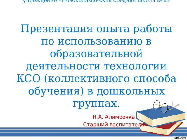 Муниципальное бюджетное общеобразовательное учреждение «Новокаламинская средняя школа № 6»     Презентация опыта работы по использованию в образовательной деятельности технологии КСО (коллективного способа обучения) в дошкольных группах.   Н.А. Алимбочка Старший воспитатель 