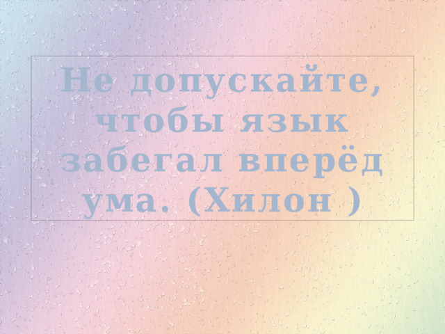 Не допускайте, чтобы язык забегал вперёд ума. (Хилон ) 