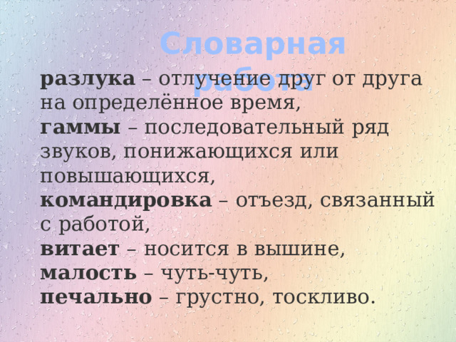 Словарная работа разлука  – отлучение друг от друга на определённое время,   гаммы  – последовательный ряд звуков, понижающихся или повышающихся, командировка  – отъезд, связанный с работой,   витает  – носится в вышине,   малость  – чуть-чуть,  печально  – грустно, тоскливо.  