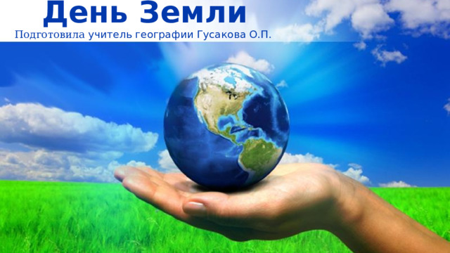 День Земли  Подготовила учитель географии Гусакова О.П. 