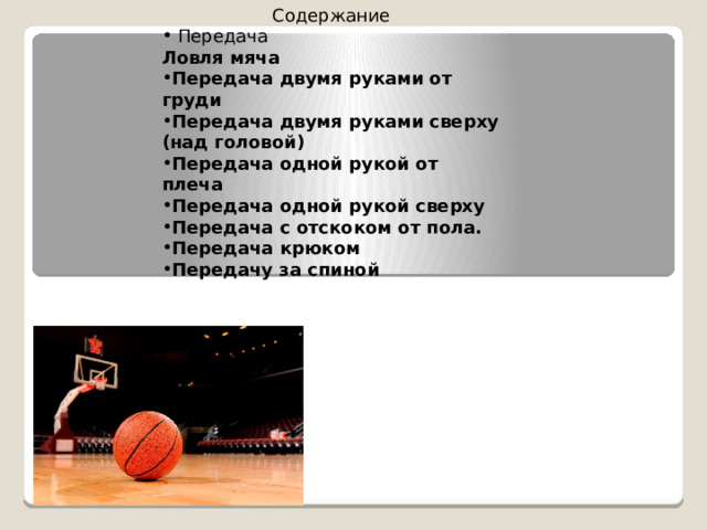 Содержание  Передача  Ловля мяча Передача двумя руками от груди Передача двумя руками сверху (над головой) Передача одной рукой от плеча Передача одной рукой сверху   Передача с отскоком от пола. Передача крюком  Передачу за спиной 