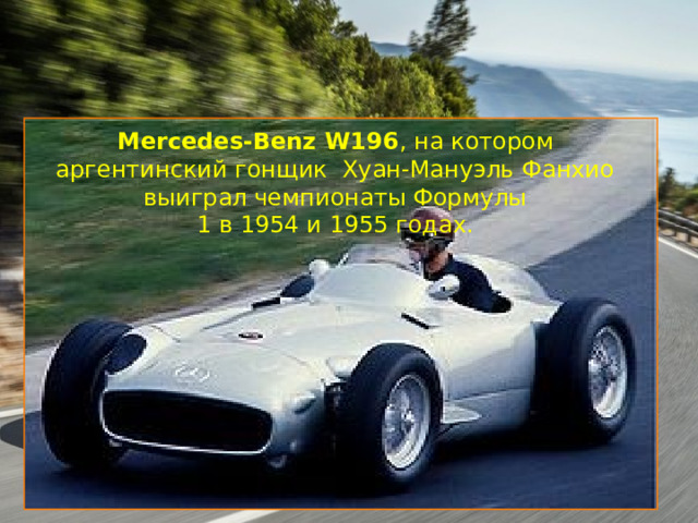 Mercedes-Benz W196 , на котором аргентинский гонщик  Хуан-Мануэль Фанхио выиграл чемпионаты Формулы 1 в 1954 и 1955 годах. 