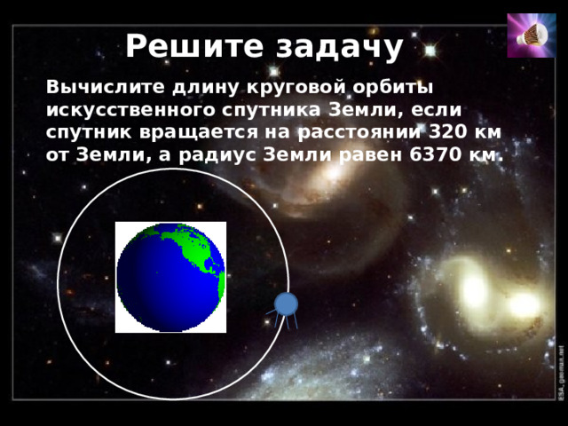 Решите задачу Вычислите длину круговой орбиты искусственного спутника Земли, если спутник вращается на расстоянии 320 км от Земли, а радиус Земли равен 6370 км. 