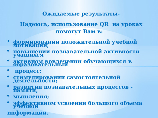   Ожидаемые результаты-   Надеюсь, использование QR на уроках помогут Вам в:  формировании положительной учебной мотивации;  повышении познавательной активности учащихся  активном вовлечении обучающихся в образовательный   процесс;  стимулировании самостоятельной деятельности;  развитии познавательных процессов - памяти,  мышления;  эффективном усвоении большого объема учебной  информации. 