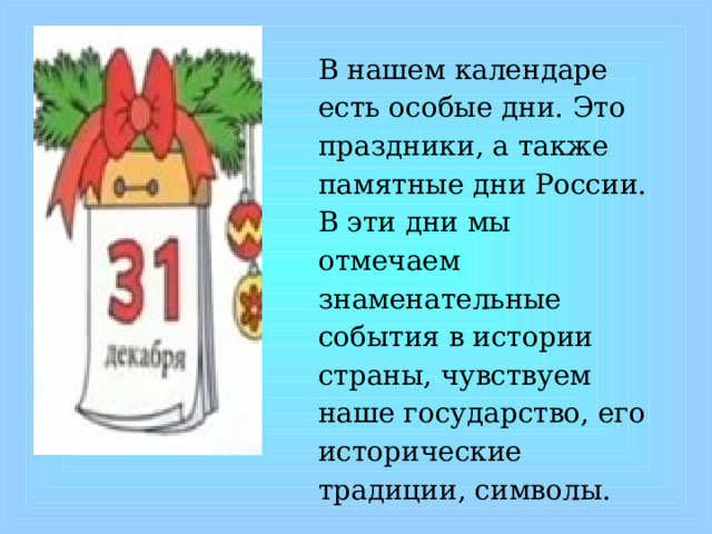 В нашем календаре есть особые дни. Это праздники, а также памятные дни России. В эти дни мы отмечаем знаменательные события в истории страны, чувствуем наше государство, его исторические традиции, символы. 