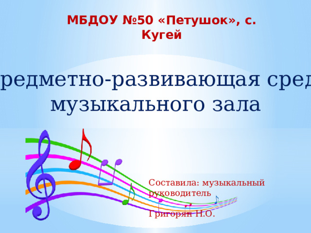 МБДОУ №50 «Петушок», с. Кугей Предметно-развивающая среда музыкального зала Составила: музыкальный руководитель  Григорян Н.О. 