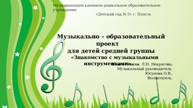 Муниципальное казенное дошкольное образовательное учреждение  «Детский сад № 5» г. Пласта Музыкально – образовательный проект для детей средней группы «Знакомство с музыкальными инструментами» Подготовила : Л.Н. Некрасова, Музыкальный руководитель. Юсупова О.В., Воспитатель. 