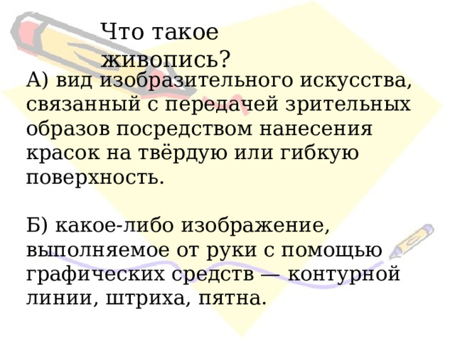 Что такое живопись? А) вид изобразительного искусства, связанный с передачей зрительных образов посредством нанесения красок на твёрдую или гибкую поверхность. Б) какое-либо изображение, выполняемое от руки с помощью графических средств — контурной линии, штриха, пятна. 