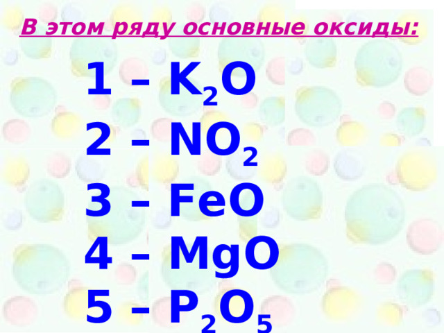 В этом ряду основные оксиды: 1 – K 2 O 2 – N О 2 3 – FeO 4 – MgO 5 – P 2 O 5  