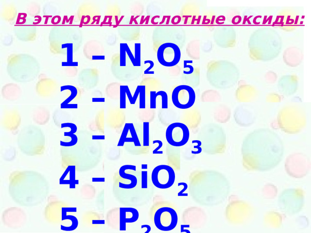 В этом ряду кислотные оксиды: 1 – N 2 O 5 2 – Mn О 3 – Al 2 O 3 4 – SiO 2 5 – P 2 O 5  