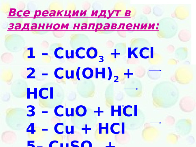 Все реакции идут в заданном направлении: 1 – CuCO 3 + К Cl 2 – Cu( О H) 2 + HCl 3 – CuO + HCl 4 – Cu + HCl 5– CuSO 4 + BaCl 2 