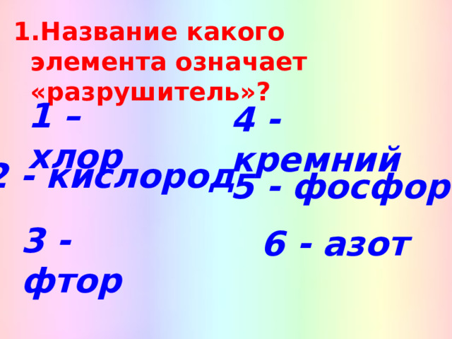 Название какого элемента означает «разрушитель»? 1 – хлор  4 - кремний 2 - кислород 5 - фосфор 3 - фтор 6 - азот 