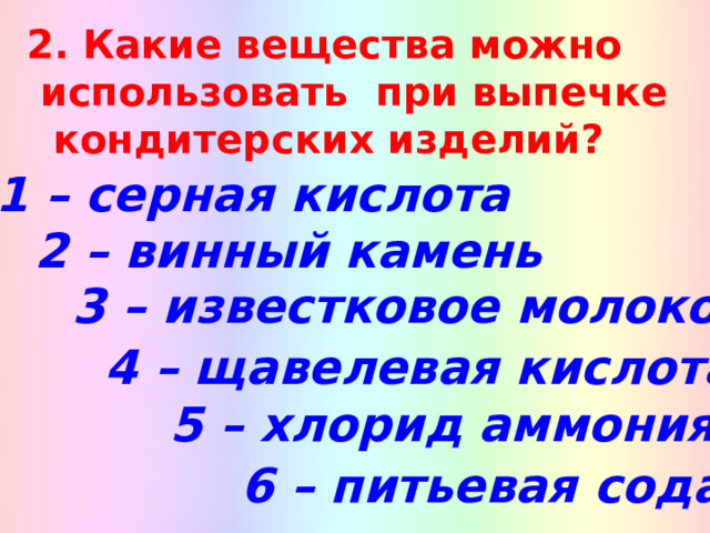 2. Какие вещества можно  использовать при выпечке кондитерских изделий? 1 – серная кислота 2 – винный камень 3 – известковое молоко 4 – щавелевая кислота 5 – хлорид аммония 6 – питьевая сода 