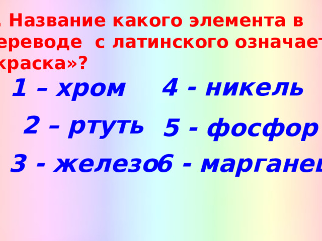 3. Название какого элемента в переводе с латинского означает «краска»? 4 - никель 1 – хром  2 – ртуть  5 - фосфор 3 - железо 6 - марганец 