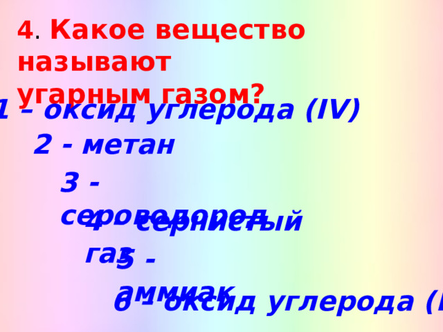 4 . Какое вещество называют угарным газом? 1 – оксид углерода ( IV ) 2 - метан 3 - сероводород 4 – сернистый газ 5 - аммиак 6 – оксид углерода ( II ) 