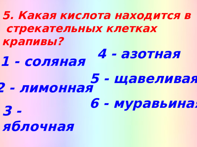 5. Какая кислота находится в  стрекательных клетках крапивы? 4 - азотная 1 - соляная 5 - щавеливая 2 - лимонная 6 - муравьиная 3 - яблочная 