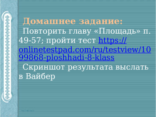 Домашнее задание: Повторить главу «Площадь» п. 49-57; пройти тест https :// onlinetestpad.com/ru/testview/1099868-ploshhadi-8-klass Скриншот результата выслать в Вайбер 