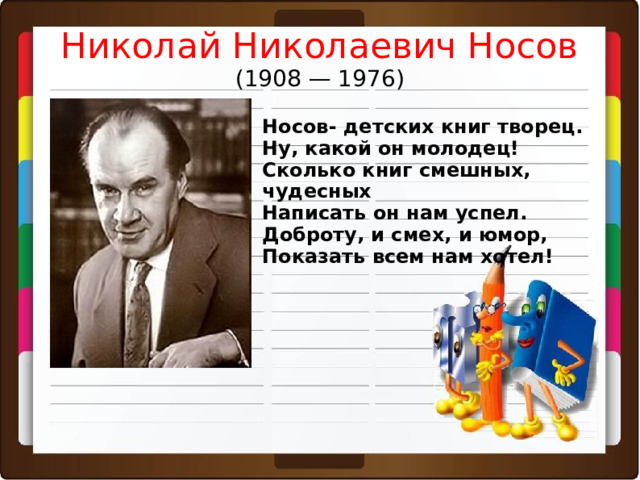 Николай Николаевич Носов  (1908 — 1976) Носов- детских книг творец. Ну, какой он молодец! Сколько книг смешных, чудесных Написать он нам успел. Доброту, и смех, и юмор, Показать всем нам хотел! 