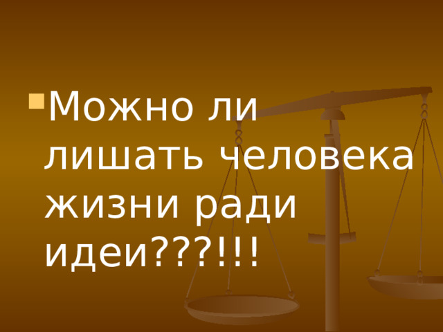 Можно ли лишать человека жизни ради идеи???!!! 
