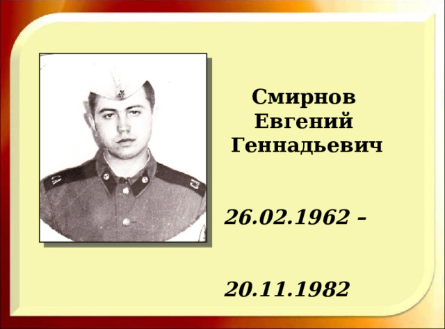  Смирнов Евгений Геннадьевич   26.02.1962 –  20.11.1982 