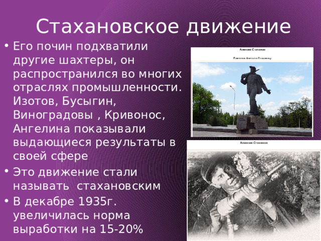 Стахановское  движение Его почин подхватили другие шахтеры, он распространился во многих отраслях промышленности. Изотов, Бусыгин, Виноградовы , Кривонос, Ангелина показывали выдающиеся результаты в своей сфере Это движение стали называть стахановским В декабре 1935г. увеличилась норма выработки на 15-20% 