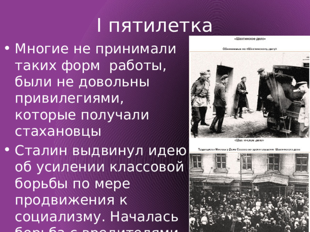 I пятилетка Многие не принимали таких форм работы, были не довольны привилегиями, которые получали стахановцы Сталин выдвинул идею об усилении классовой борьбы по мере продвижения к социализму. Началась борьба с вредителями 1928г. – Шахтинский процесс 