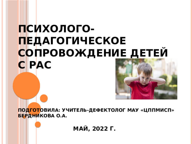  психолого-педагогическое сопровождение детей с РАС     Подготовила: учитель-дефектолог МАУ «ЦППМиСП» Бердникова О.А.   май, 2022 г.   