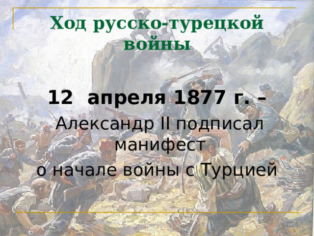 Ход русско-турецкой войны  12 апреля 1877 г. –  Александр II подписал  манифест о начале войны с Турцией 
