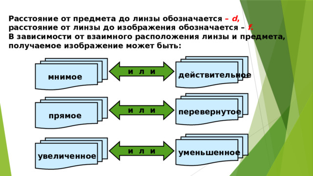 Расстояние от предмета до линзы обозначается – d ,  расстояние от линзы до изображения обозначается – f .  В зависимости от взаимного расположения линзы и предмета,  получаемое изображение может быть: действительное  мнимое и л и перевернутое прямое и л и уменьшенное увеличенное и л и 