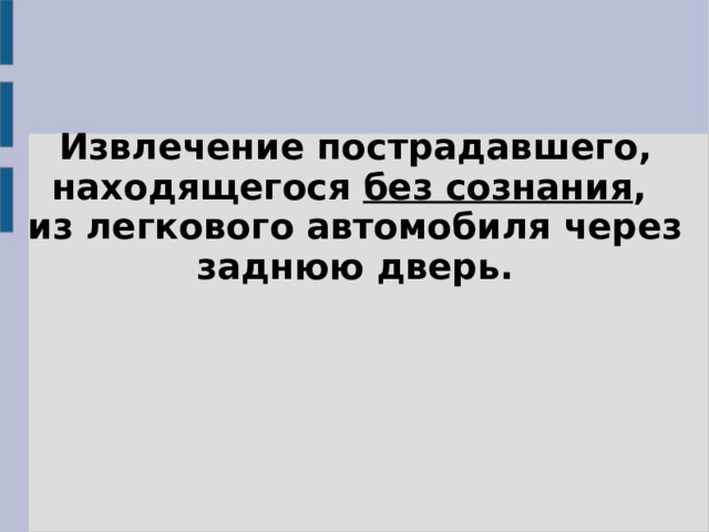 Извлечение пострадавшего, находящегося без сознания , из легкового автомобиля через заднюю дверь. 