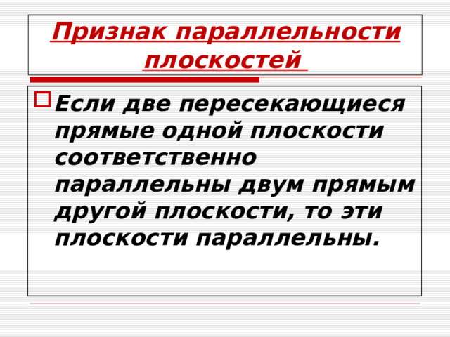 Признак параллельности плоскостей Если две пересекающиеся прямые одной плоскости соответственно параллельны двум прямым другой плоскости, то эти плоскости параллельны. 