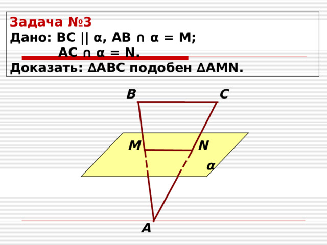 Задача №3  Дано: ВС ||  α , АВ ∩ α = М;  АС ∩ α = N . Доказать: ∆АВС подобен ∆АМ N . В С α М N А 