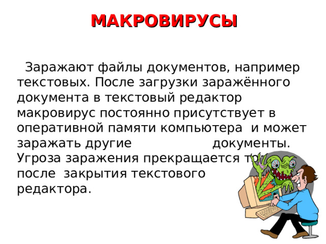По способу заражения файловые вирусы разделяются на: 5. Паразитические вирусы изменяют содержимое файла, добавляя в него свой код. При этом зараженная программа сохраняет полную или частичную работоспособность. Код может внедряться в начало, середину или конец программы. 6. Вирусы, поражающие исходный код программы. Вирусы данного типа поражают исходный код программы или ее компоненты (. OBJ, .LIB, .DCU ). После компиляции программы оказываются встроенными в неё. 