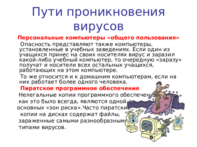 Пути проникновения вирусов Локальные сети   Третий путь «быстрого заражения» —  локальные сети. Если не принимать необходимых мер защиты, то зараженная рабочая станция при входе в сеть заражает один или несколько служебных файлов на сервере  На следующий день пользователи при входе в сеть запускают зараженные файлы с сервера, и вирус, таким образом, получает доступ на компьютеры пользователей . 