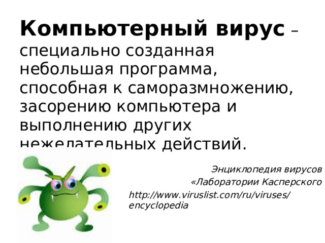 Компьютерный вирус – специально созданная небольшая программа, способная к саморазмножению, засорению компьютера и выполнению других нежелательных действий. Энциклопедия вирусов  «Лаборатории Касперского http://www.viruslist.com/ru/viruses/encyclopedia  