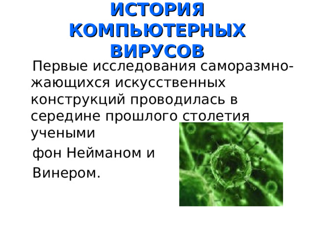  ИСТОРИЯ КОМПЬЮТЕРНЫХ ВИРУСОВ    Первые исследования саморазмно-жающихся искусственных конструкций проводилась в середине прошлого столетия учеными  фон Нейманом и  Винером. 