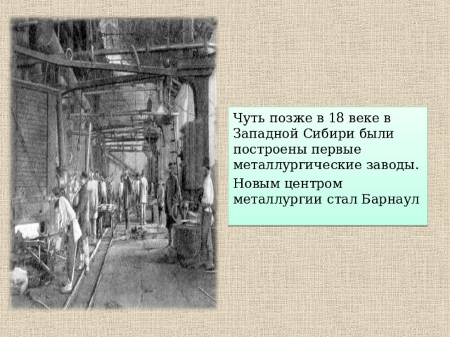 Чуть позже в 18 веке в Западной Сибири были построены первые металлургические заводы. Новым центром металлургии стал Барнаул 