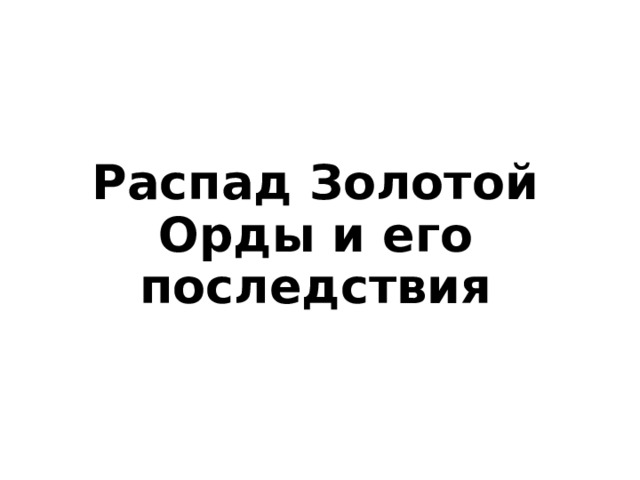 Распад Золотой Орды и его последствия 