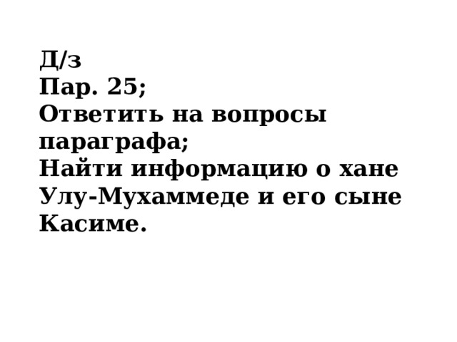 Д/з Пар. 25; Ответить на вопросы параграфа; Найти информацию о хане Улу-Мухаммеде и его сыне Касиме.  