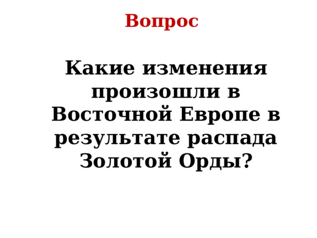 Вопрос Какие изменения произошли в Восточной Европе в результате распада Золотой Орды? 