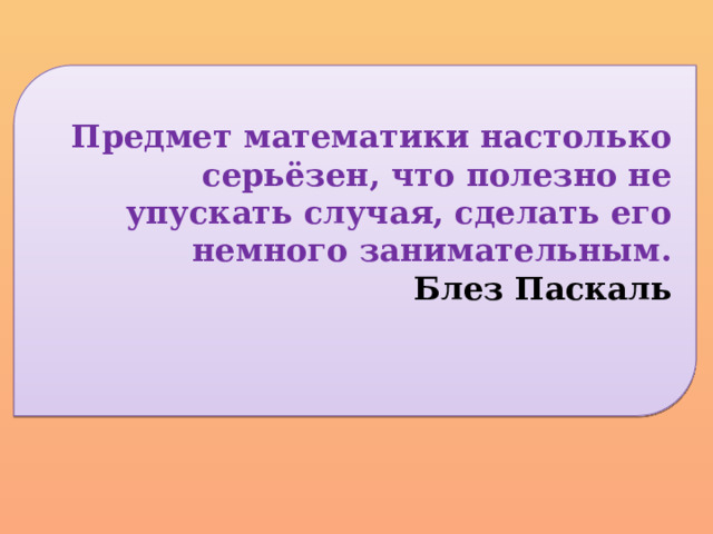 Предмет математики настолько серьёзен, что полезно не упускать случая, сделать его немного занимательным. Блез Паскаль   