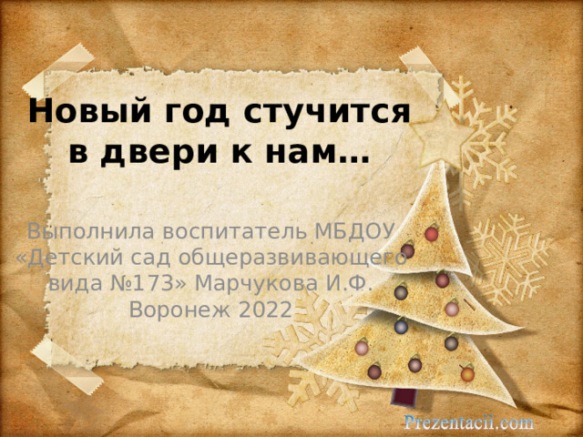 Новый год стучится в двери к нам… Выполнила воспитатель МБДОУ «Детский сад общеразвивающего вида №173» Марчукова И.Ф. Воронеж 2022 