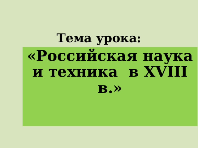 Тема урока: «Российская наука и техника в XVIII в.»  