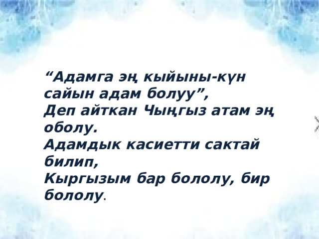 “ Адамга эң кыйыны-күн сайын адам болуу ” , Деп айткан Чыңгыз атам эң оболу.  Адамдык касиетти сактай билип, Кыргызым бар бололу, бир бололу . 