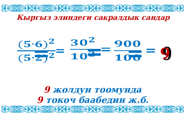 Кыргыз элиндеги сакралдык сандар  =   =   =     9 жолдун тоомунда 9 токоч баабедин ж.б. 