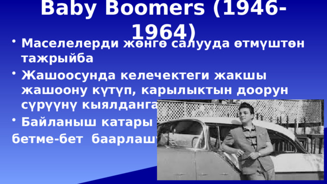 Baby Boomers (1946-1964) Маселелерди жөнгө салууда өтмүштөн тажрыйба Жашоосунда келечектеги жакшы жашоону күтүп, карылыктын доорун сүрүүнү кыялдангандар Байланыш катары бетме-бет баарлашуу 