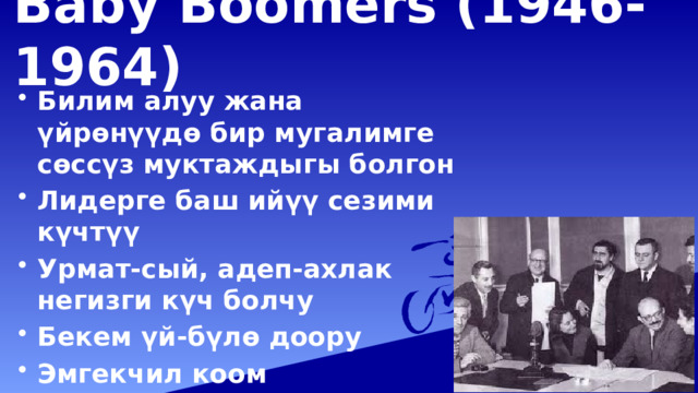 Baby Boomers (1946-1964)   Билим алуу жана үйрөнүүдө бир мугалимге сөссүз муктаждыгы болгон Лидерге баш ийүү сезими күчтүү Урмат-сый, адеп-ахлак негизги күч болчу Бекем үй-бүлө доору Эмгекчил коом 