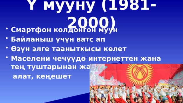 Ү мууну (1981-2000) Смартфон колдонгон муун Байланыш үчүн ватс ап Өзүн элге тааныткысы келет Маселени чечүүдө интернеттен жана тең туштарынан жардам  алат, кеңешет 